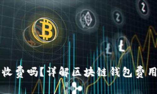 区块链钱包收费吗?详解区块链钱包费用及相关问题