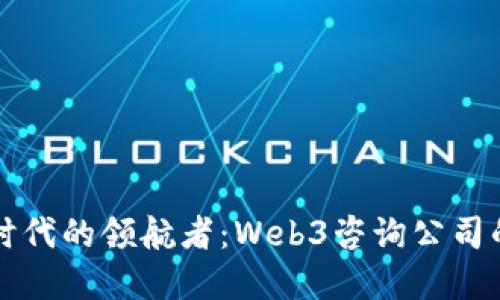 未来数字化时代的领航者:Web3咨询公司的价值与发展