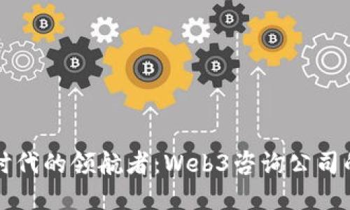 未来数字化时代的领航者:Web3咨询公司的价值与发展