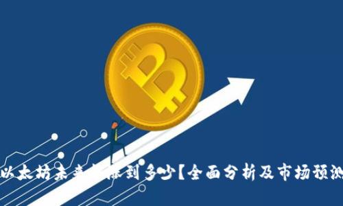 以太坊未来能涨到多少？全面分析及市场预测