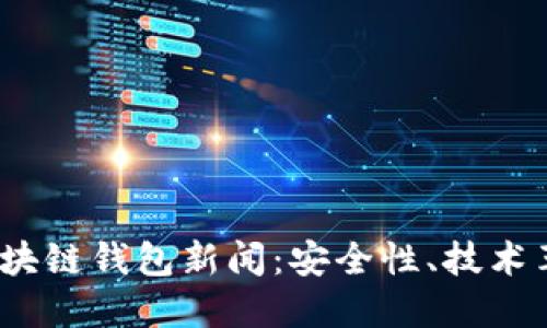 2023年最新区块链钱包新闻：安全性、技术革新与市场趋势