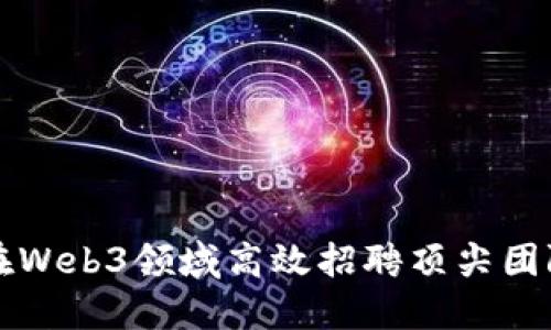 如何在Web3领域高效招聘顶尖团队成员