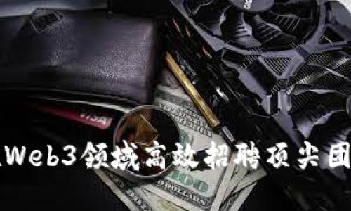 如何在Web3领域高效招聘顶尖团队成员