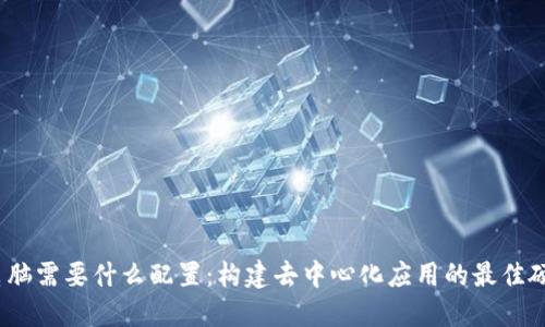 Web3电脑需要什么配置:构建去中心化应用的最佳硬件选择