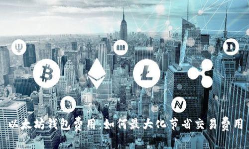 以太坊钱包费用：如何最大化节省交易费用