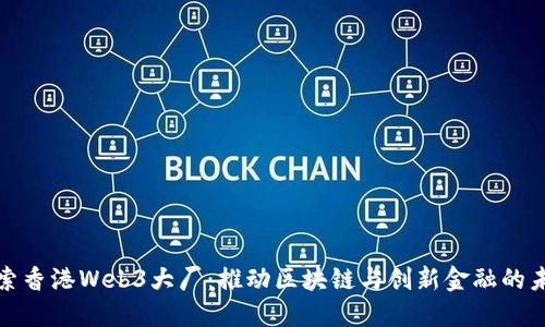 探索香港Web3大厂:推动区块链与创新金融的未来