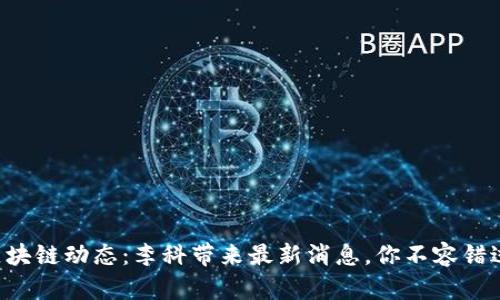 区块链动态:李科带来最新消息,你不容错过!
