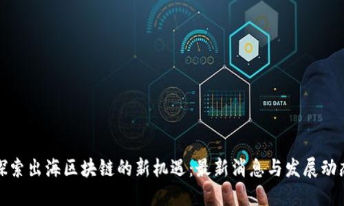 探索出海区块链的新机遇：最新消息与发展动态