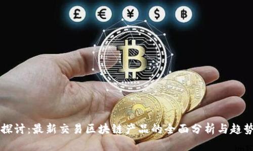 深入探讨：最新交易区块链产品的全面分析与趋势展望