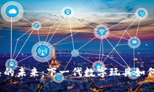 探索Web3玩具的未来：下一代数字玩具如何改变游戏规则