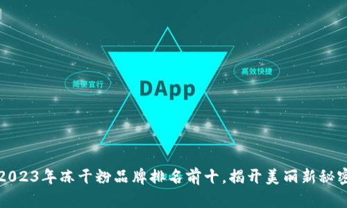 2023年冻干粉品牌排名前十,揭开美丽新秘密