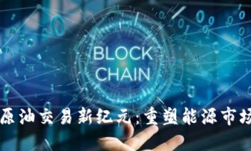 区块链原油交易新纪元:重塑能源市场的未来