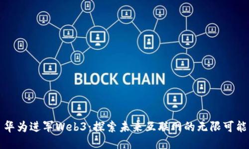 华为进军Web3：探索未来互联网的无限可能
