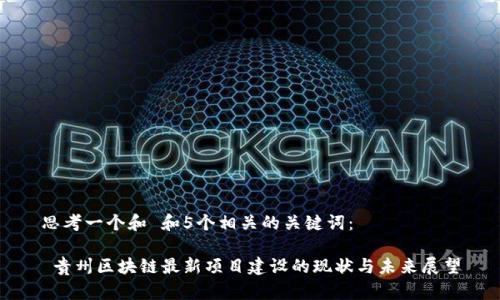 思考一个和 和5个相关的关键词：

 贵州区块链最新项目建设的现状与未来展望