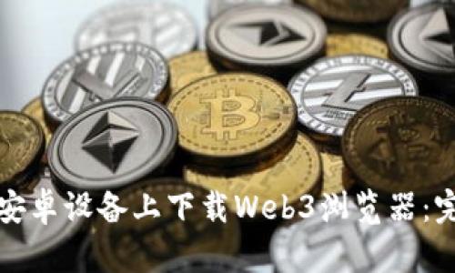 如何在安卓设备上下载Web3浏览器：完整指南